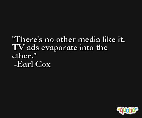 There's no other media like it. TV ads evaporate into the ether. -Earl Cox