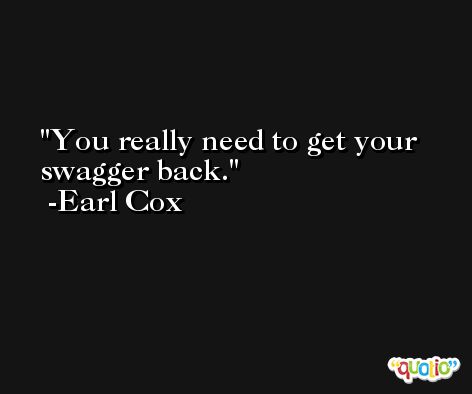 You really need to get your swagger back. -Earl Cox