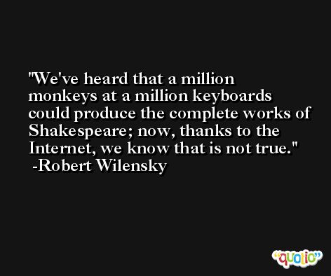 We've heard that a million monkeys at a million keyboards could produce the complete works of Shakespeare; now, thanks to the Internet, we know that is not true. -Robert Wilensky