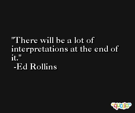 There will be a lot of interpretations at the end of it. -Ed Rollins