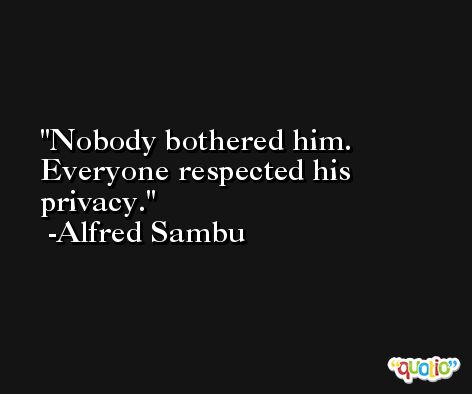 Nobody bothered him. Everyone respected his privacy. -Alfred Sambu