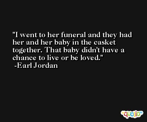 I went to her funeral and they had her and her baby in the casket together. That baby didn't have a chance to live or be loved. -Earl Jordan