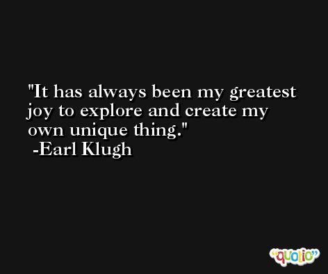 It has always been my greatest joy to explore and create my own unique thing. -Earl Klugh