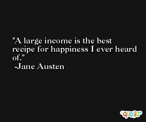 A large income is the best recipe for happiness I ever heard of. -Jane Austen