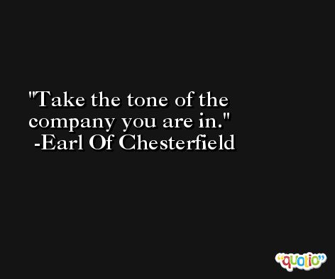 Take the tone of the company you are in. -Earl Of Chesterfield