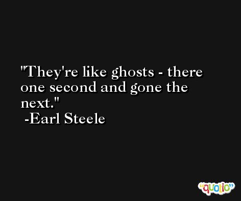 They're like ghosts - there one second and gone the next. -Earl Steele