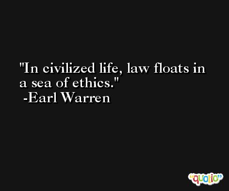 In civilized life, law floats in a sea of ethics. -Earl Warren