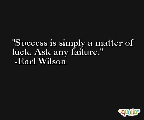 Success is simply a matter of luck. Ask any failure. -Earl Wilson