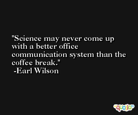 Science may never come up with a better office communication system than the coffee break. -Earl Wilson
