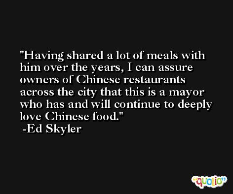 Having shared a lot of meals with him over the years, I can assure owners of Chinese restaurants across the city that this is a mayor who has and will continue to deeply love Chinese food. -Ed Skyler