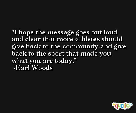I hope the message goes out loud and clear that more athletes should give back to the community and give back to the sport that made you what you are today. -Earl Woods