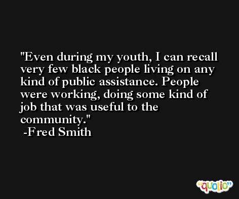 Even during my youth, I can recall very few black people living on any kind of public assistance. People were working, doing some kind of job that was useful to the community. -Fred Smith