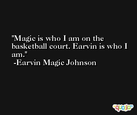 Magic is who I am on the basketball court. Earvin is who I am. -Earvin Magic Johnson