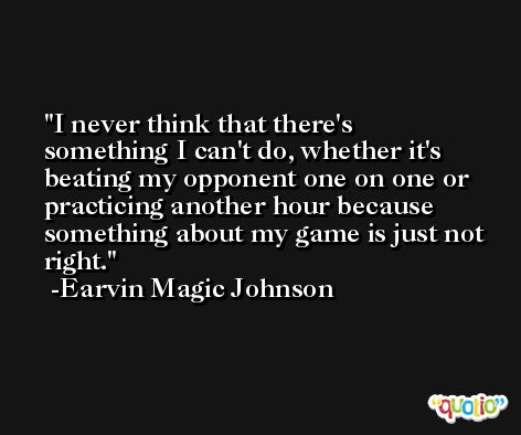 I never think that there's something I can't do, whether it's beating my opponent one on one or practicing another hour because something about my game is just not right. -Earvin Magic Johnson