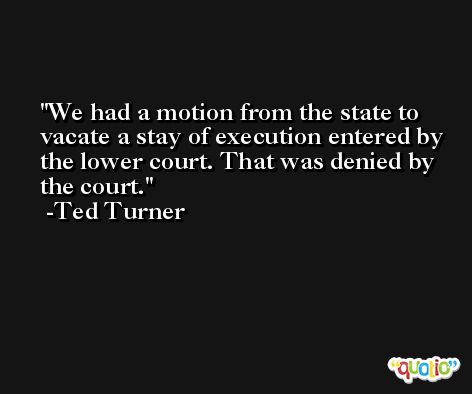 We had a motion from the state to vacate a stay of execution entered by the lower court. That was denied by the court. -Ted Turner