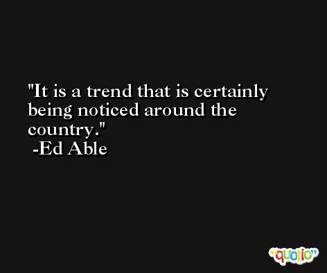 It is a trend that is certainly being noticed around the country. -Ed Able
