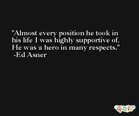 Almost every position he took in his life I was highly supportive of. He was a hero in many respects. -Ed Asner