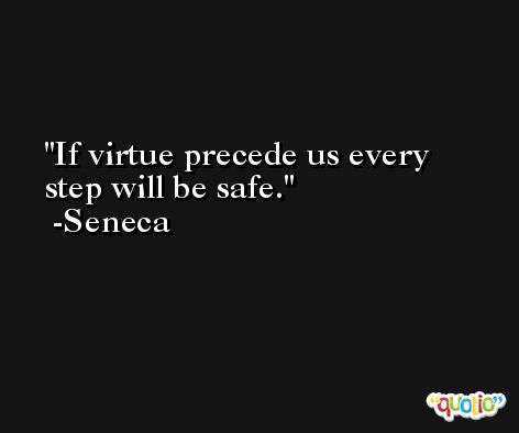 If virtue precede us every step will be safe. -Seneca