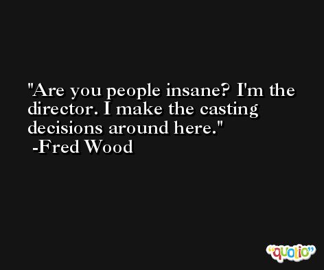 Are you people insane? I'm the director. I make the casting decisions around here. -Fred Wood