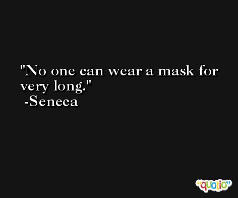 No one can wear a mask for very long. -Seneca