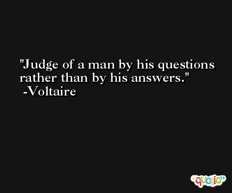 Judge of a man by his questions rather than by his answers. -Voltaire