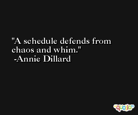 A schedule defends from chaos and whim. -Annie Dillard