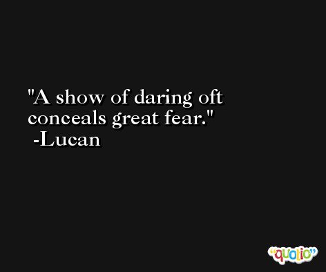 A show of daring oft conceals great fear. -Lucan
