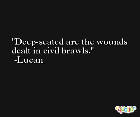 Deep-seated are the wounds dealt in civil brawls. -Lucan