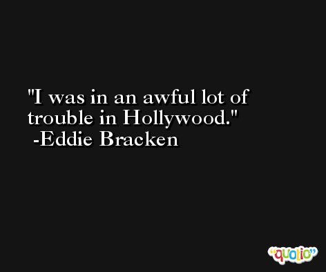 I was in an awful lot of trouble in Hollywood. -Eddie Bracken