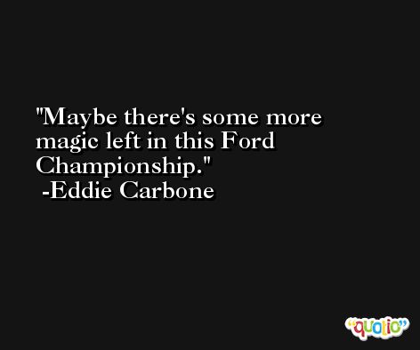 Maybe there's some more magic left in this Ford Championship. -Eddie Carbone