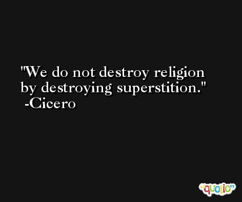We do not destroy religion by destroying superstition. -Cicero