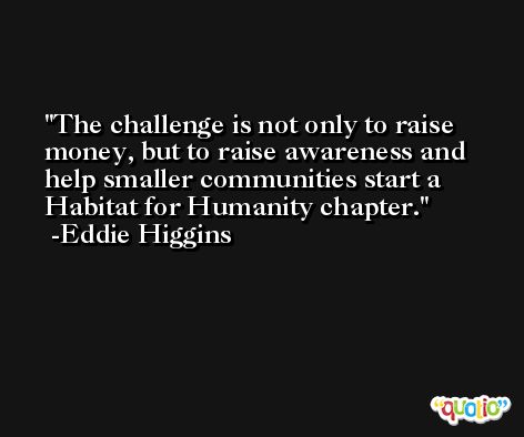 The challenge is not only to raise money, but to raise awareness and help smaller communities start a Habitat for Humanity chapter. -Eddie Higgins