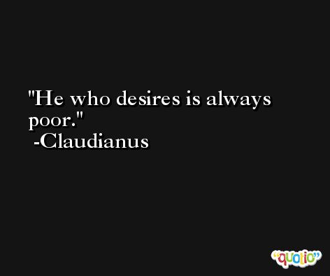 He who desires is always poor. -Claudianus