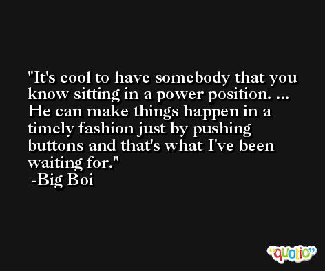 It's cool to have somebody that you know sitting in a power position. ... He can make things happen in a timely fashion just by pushing buttons and that's what I've been waiting for. -Big Boi