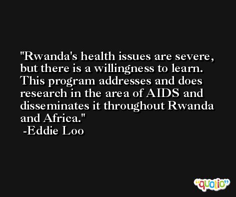 Rwanda's health issues are severe, but there is a willingness to learn. This program addresses and does research in the area of AIDS and disseminates it throughout Rwanda and Africa. -Eddie Loo