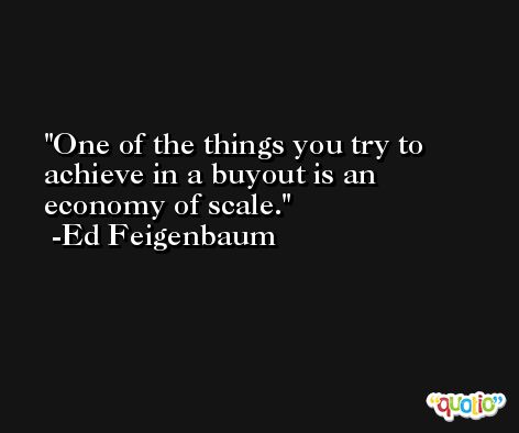One of the things you try to achieve in a buyout is an economy of scale. -Ed Feigenbaum