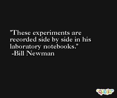 These experiments are recorded side by side in his laboratory notebooks. -Bill Newman