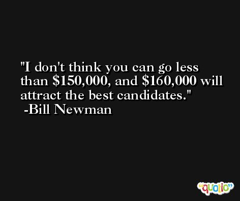 I don't think you can go less than $150,000, and $160,000 will attract the best candidates. -Bill Newman