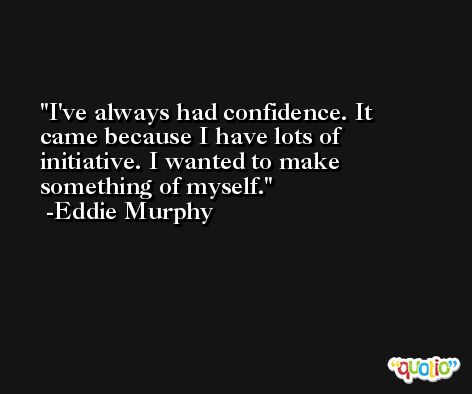 I've always had confidence. It came because I have lots of initiative. I wanted to make something of myself. -Eddie Murphy