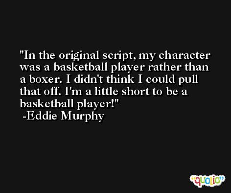 In the original script, my character was a basketball player rather than a boxer. I didn't think I could pull that off. I'm a little short to be a basketball player! -Eddie Murphy