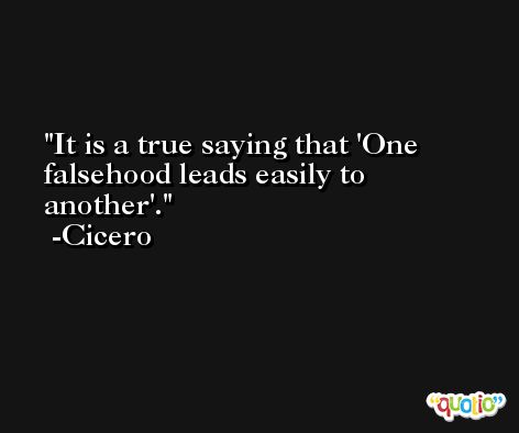 It is a true saying that 'One falsehood leads easily to another'. -Cicero