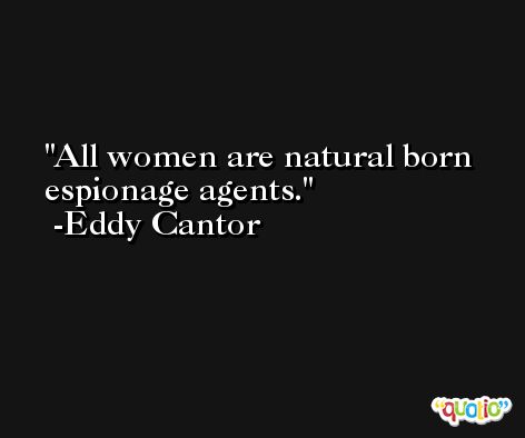 All women are natural born espionage agents. -Eddy Cantor