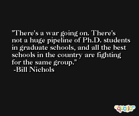 There's a war going on. There's not a huge pipeline of Ph.D. students in graduate schools, and all the best schools in the country are fighting for the same group. -Bill Nichols