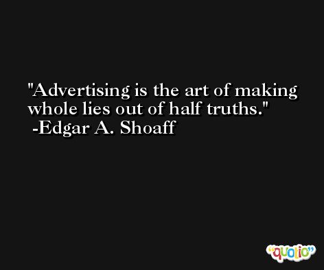 Advertising is the art of making whole lies out of half truths. -Edgar A. Shoaff