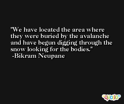 We have located the area where they were buried by the avalanche and have begun digging through the snow looking for the bodies. -Bikram Neupane