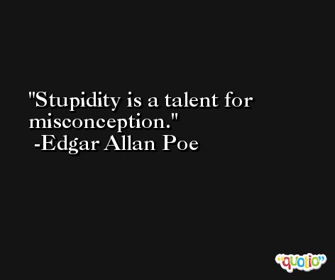 Stupidity is a talent for misconception. -Edgar Allan Poe