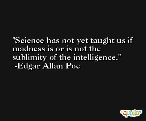 Science has not yet taught us if madness is or is not the sublimity of the intelligence. -Edgar Allan Poe