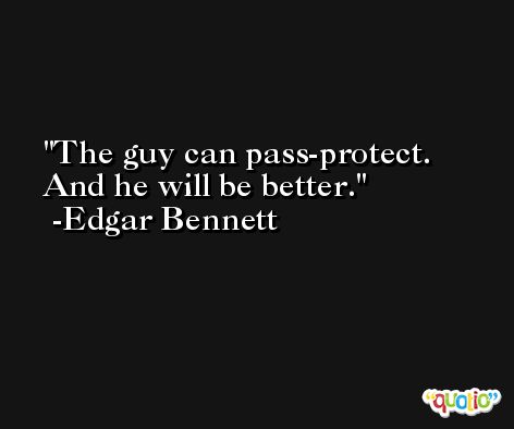 The guy can pass-protect. And he will be better. -Edgar Bennett