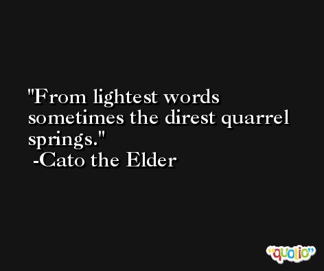 From lightest words sometimes the direst quarrel springs. -Cato the Elder