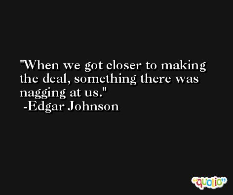 When we got closer to making the deal, something there was nagging at us. -Edgar Johnson